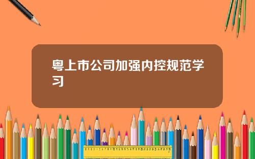 粤上市公司加强内控规范学习