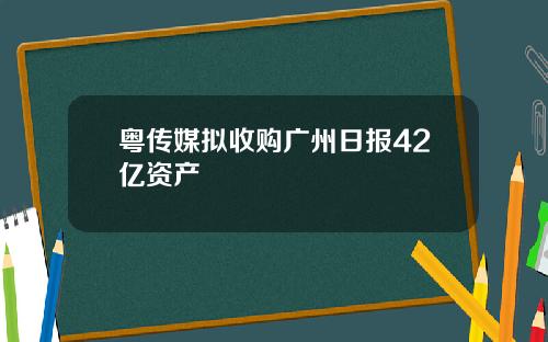 粤传媒拟收购广州日报42亿资产