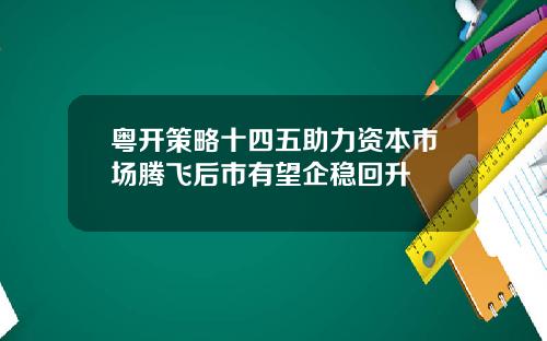 粤开策略十四五助力资本市场腾飞后市有望企稳回升