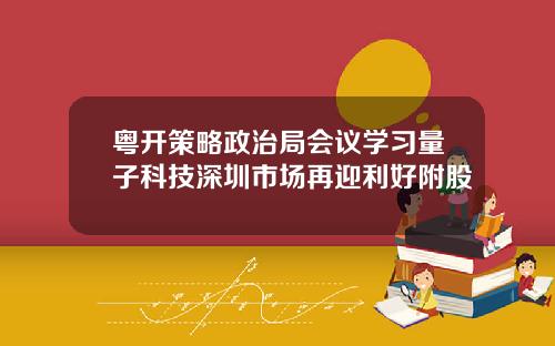 粤开策略政治局会议学习量子科技深圳市场再迎利好附股
