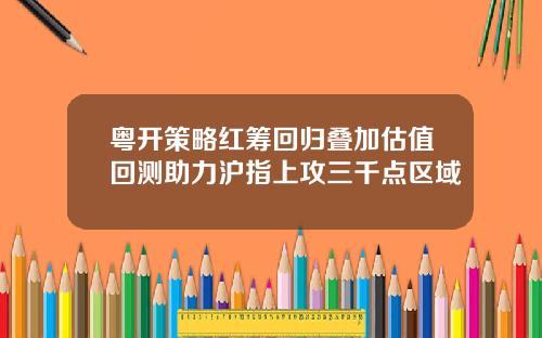 粤开策略红筹回归叠加估值回测助力沪指上攻三千点区域