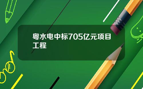粤水电中标705亿元项目工程