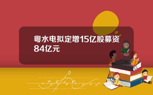 粤水电拟定增15亿股募资84亿元