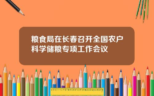 粮食局在长春召开全国农户科学储粮专项工作会议
