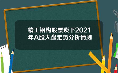 精工钢构股票谈下2021年A股大盘走势分析猜测