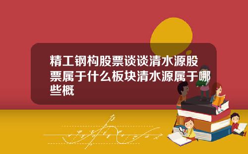 精工钢构股票谈谈清水源股票属于什么板块清水源属于哪些概