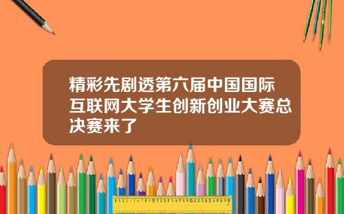 精彩先剧透第六届中国国际互联网大学生创新创业大赛总决赛来了