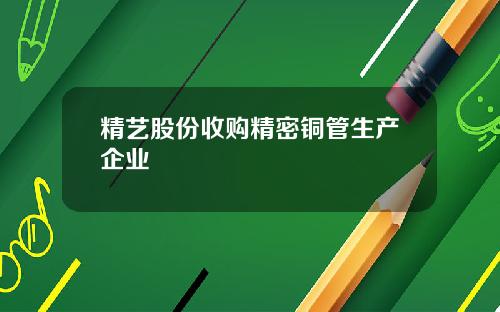 精艺股份收购精密铜管生产企业