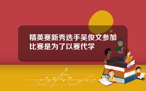 精英赛新秀选手吴俊文参加比赛是为了以赛代学