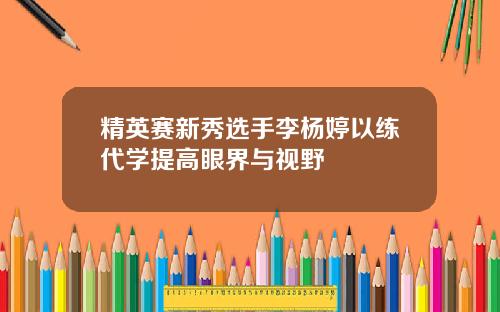 精英赛新秀选手李杨婷以练代学提高眼界与视野