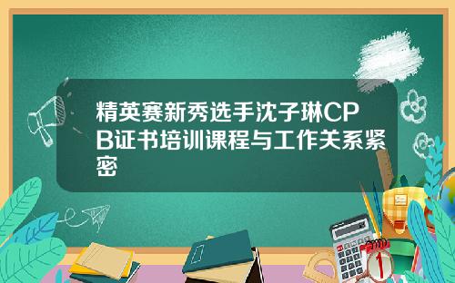 精英赛新秀选手沈子琳CPB证书培训课程与工作关系紧密