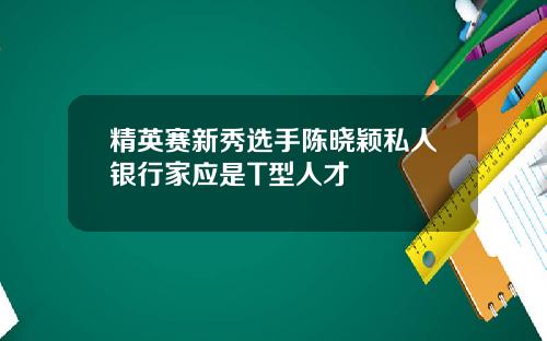精英赛新秀选手陈晓颖私人银行家应是T型人才