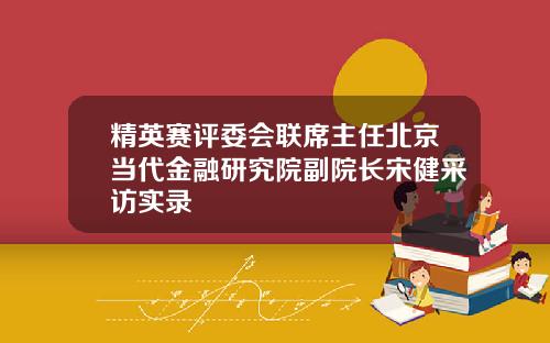 精英赛评委会联席主任北京当代金融研究院副院长宋健采访实录