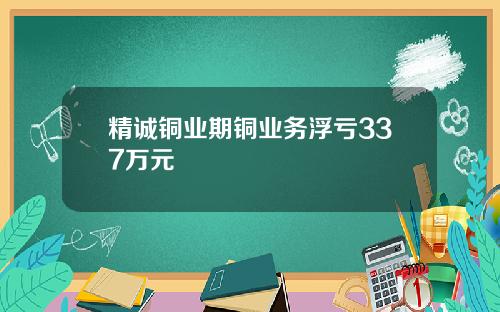 精诚铜业期铜业务浮亏337万元