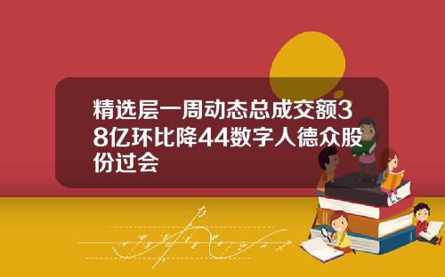 精选层一周动态总成交额38亿环比降44数字人德众股份过会