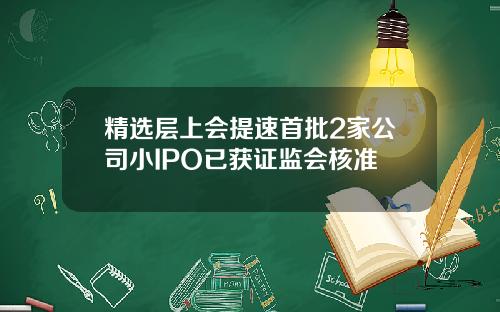精选层上会提速首批2家公司小IPO已获证监会核准
