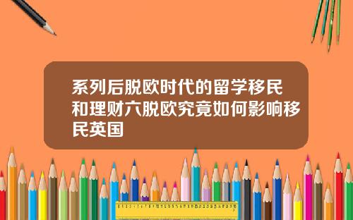 系列后脱欧时代的留学移民和理财六脱欧究竟如何影响移民英国