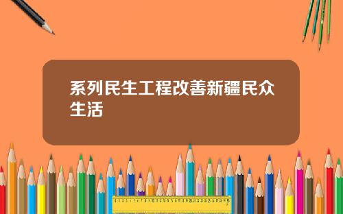 系列民生工程改善新疆民众生活