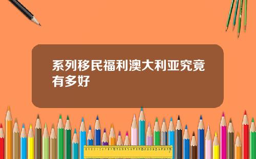 系列移民福利澳大利亚究竟有多好