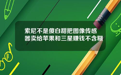 索尼不是傻白甜把图像传感器卖给苹果和三星赚钱不含糊