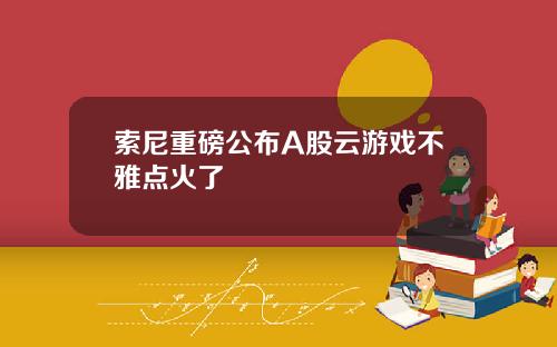 索尼重磅公布A股云游戏不雅点火了