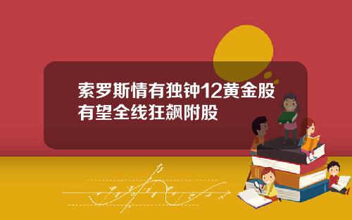索罗斯情有独钟12黄金股有望全线狂飙附股