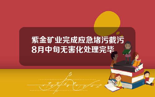 紫金矿业完成应急堵污截污8月中旬无害化处理完毕