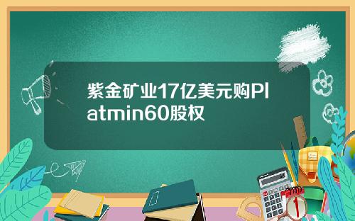 紫金矿业17亿美元购Platmin60股权