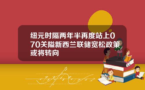 纽元时隔两年半再度站上070关隘新西兰联储宽松政策或将转向