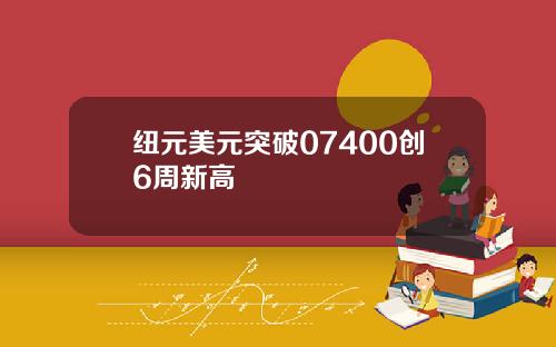 纽元美元突破07400创6周新高