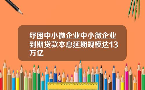 纾困中小微企业中小微企业到期贷款本息延期规模达13万亿