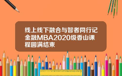 线上线下融合与智者同行记金融MBA2020级香山课程圆满结束