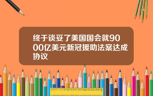 终于谈妥了美国国会就9000亿美元新冠援助法案达成协议