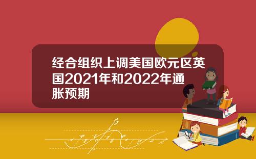 经合组织上调美国欧元区英国2021年和2022年通胀预期