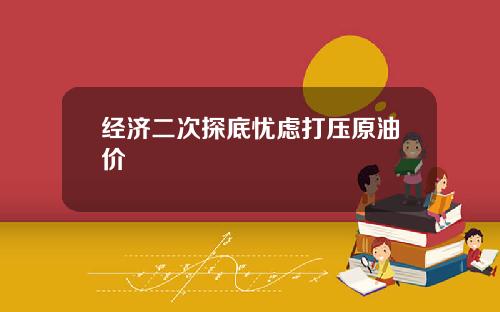 经济二次探底忧虑打压原油价