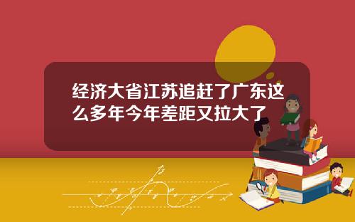 经济大省江苏追赶了广东这么多年今年差距又拉大了