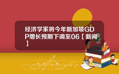 经济学家将今年新加坡GDP增长预期下调至06【新闻】
