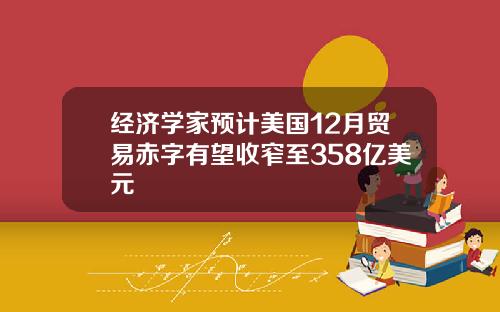 经济学家预计美国12月贸易赤字有望收窄至358亿美元