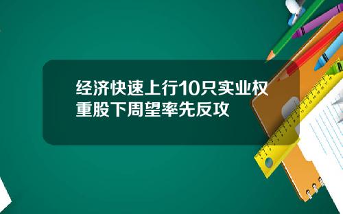 经济快速上行10只实业权重股下周望率先反攻
