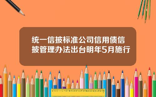 统一信披标准公司信用债信披管理办法出台明年5月施行
