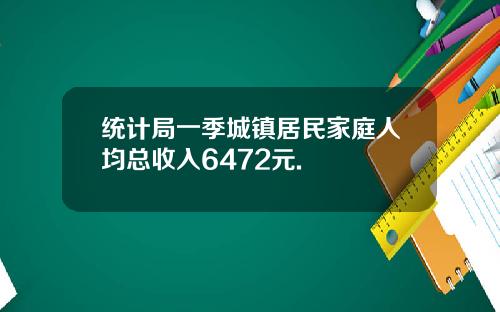 统计局一季城镇居民家庭人均总收入6472元.