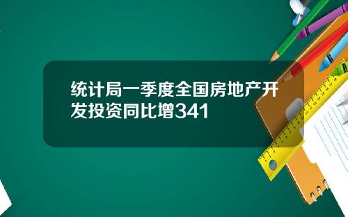 统计局一季度全国房地产开发投资同比增341