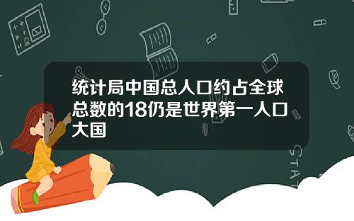 统计局中国总人口约占全球总数的18仍是世界第一人口大国