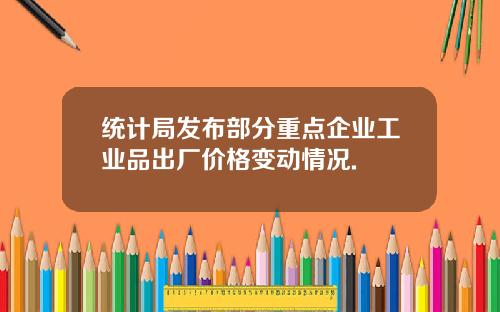 统计局发布部分重点企业工业品出厂价格变动情况.