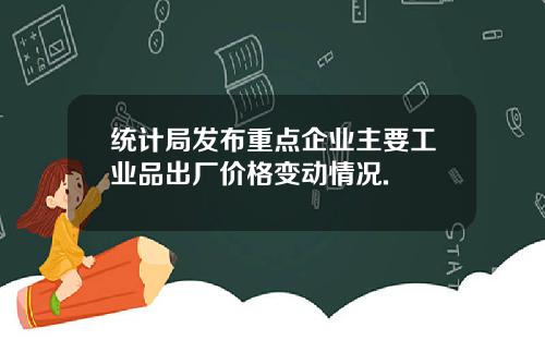 统计局发布重点企业主要工业品出厂价格变动情况.