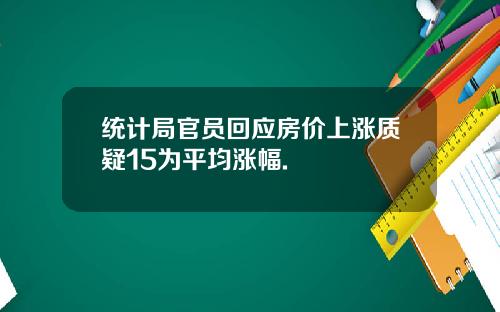 统计局官员回应房价上涨质疑15为平均涨幅.