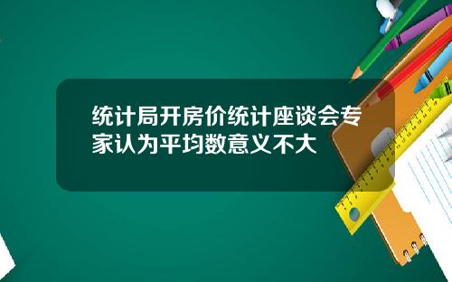 统计局开房价统计座谈会专家认为平均数意义不大