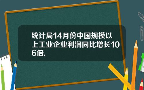 统计局14月份中国规模以上工业企业利润同比增长106倍.