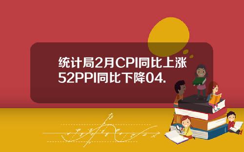 统计局2月CPI同比上涨52PPI同比下降04.
