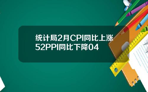统计局2月CPI同比上涨52PPI同比下降04